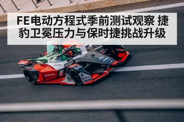 FE电动方程式季前测试观察 捷豹卫冕压力与保时捷挑战升级