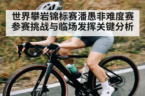 世界攀岩锦标赛潘愚非难度赛参赛挑战与临场发挥关键分析
