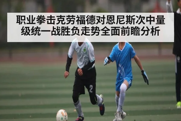 职业拳击克劳福德对恩尼斯次中量级统一战胜负走势全面前瞻分析