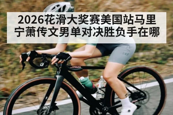 2026花滑大奖赛美国站马里宁萧传文男单对决胜负手在哪