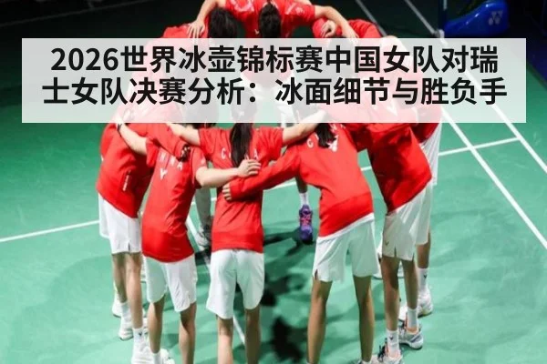 2026世界冰壶锦标赛中国女队对瑞士女队决赛分析：冰面细节与胜负手