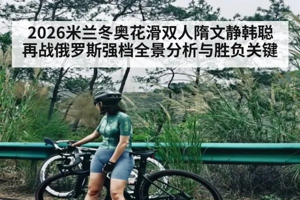 2026米兰冬奥花滑双人隋文静韩聪再战俄罗斯强档全景分析与胜负关键