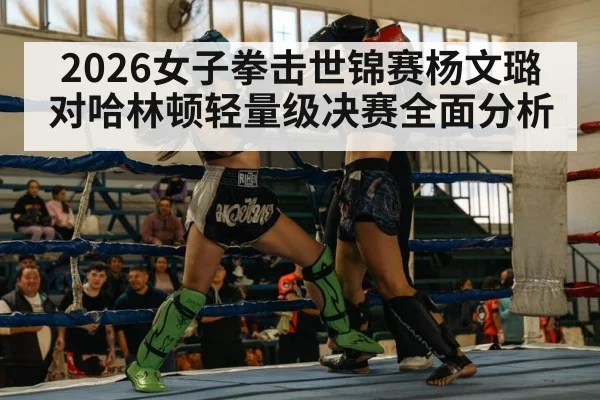 2026女子拳击世锦赛杨文璐对哈林顿轻量级决赛全面分析
